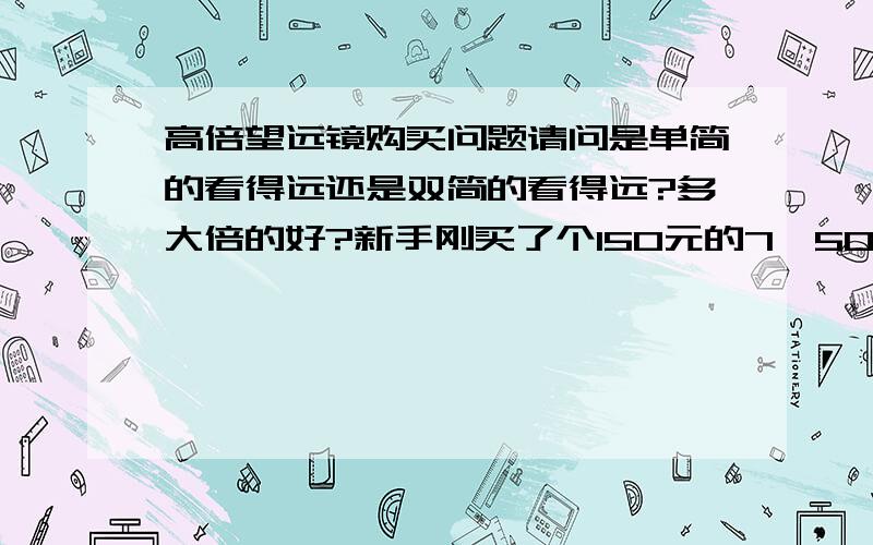 高倍望远镜购买问题请问是单简的看得远还是双简的看得远?多大倍的好?新手刚买了个150元的7*50的以简望远镜,可是感觉倍