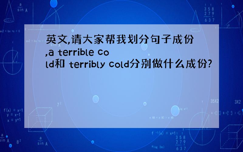 英文,请大家帮我划分句子成份,a terrible cold和 terribly cold分别做什么成份?