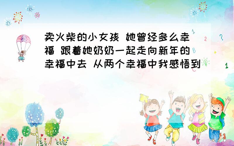 卖火柴的小女孩 她曾经多么幸福 跟着她奶奶一起走向新年的幸福中去 从两个幸福中我感悟到