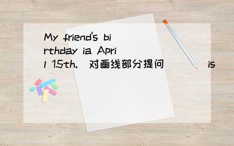 My friend's birthday ia April 15th.(对画线部分提问） （ ）is( ) friend