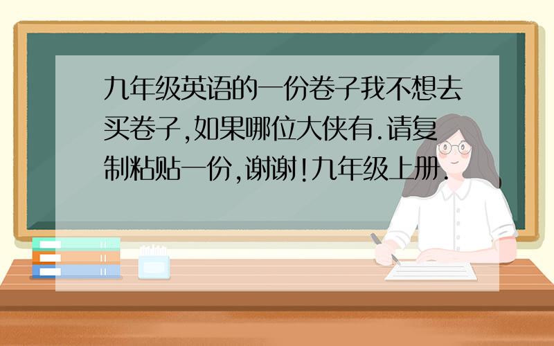 九年级英语的一份卷子我不想去买卷子,如果哪位大侠有.请复制粘贴一份,谢谢!九年级上册.