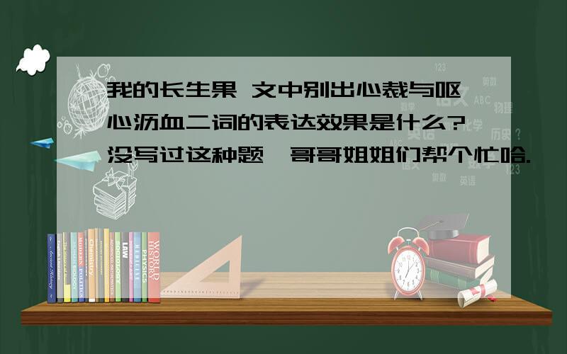 我的长生果 文中别出心裁与呕心沥血二词的表达效果是什么?没写过这种题,哥哥姐姐们帮个忙哈.