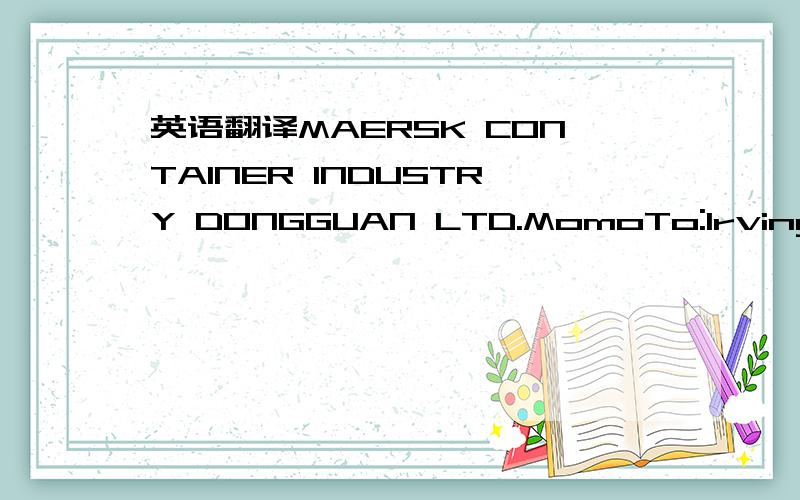 英语翻译MAERSK CONTAINER INDUSTRY DONGGUAN LTD.MomoTo:Irving Hul