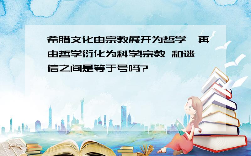 希腊文化由宗教展开为哲学,再由哲学衍化为科学!宗教 和迷信之间是等于号吗?