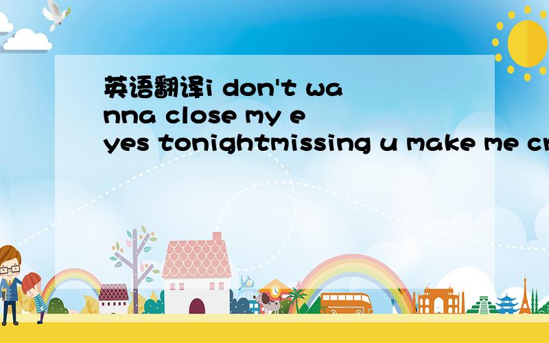 英语翻译i don't wanna close my eyes tonightmissing u make me cry