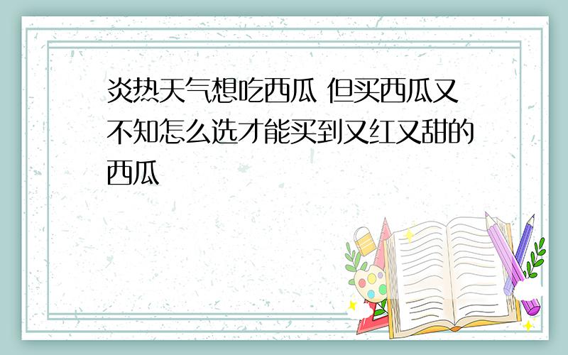 炎热天气想吃西瓜 但买西瓜又不知怎么选才能买到又红又甜的西瓜