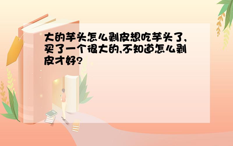 大的芋头怎么剥皮想吃芋头了,买了一个很大的,不知道怎么剥皮才好?