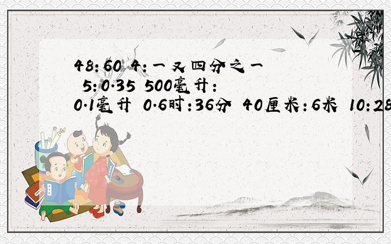 48：60 4:一又四分之一 5：0.35 500毫升：0.1毫升 0.6时:36分 40厘米：6米 10:28