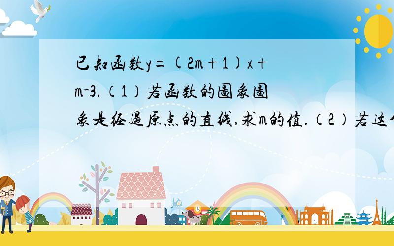 已知函数y=(2m+1)x+m-3.（1）若函数的图象图象是经过原点的直线,求m的值.（2）若这个函数是一次函数,