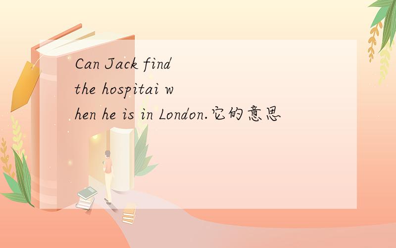 Can Jack find the hospitai when he is in London.它的意思