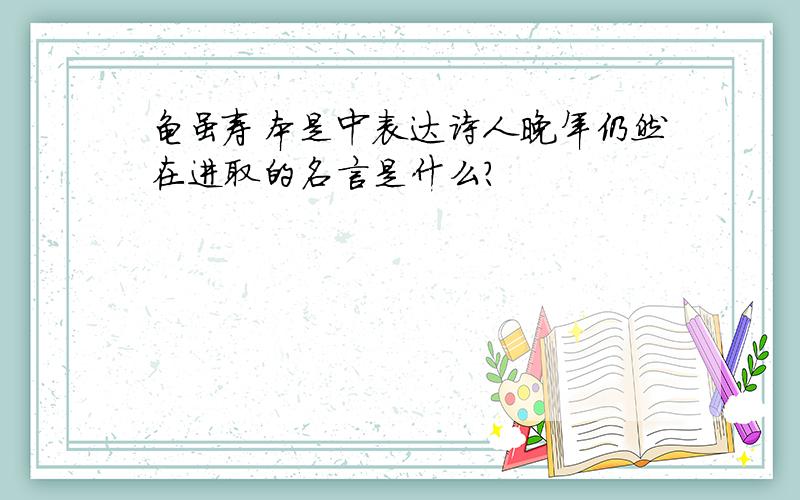 龟虽寿本是中表达诗人晚年仍然在进取的名言是什么?