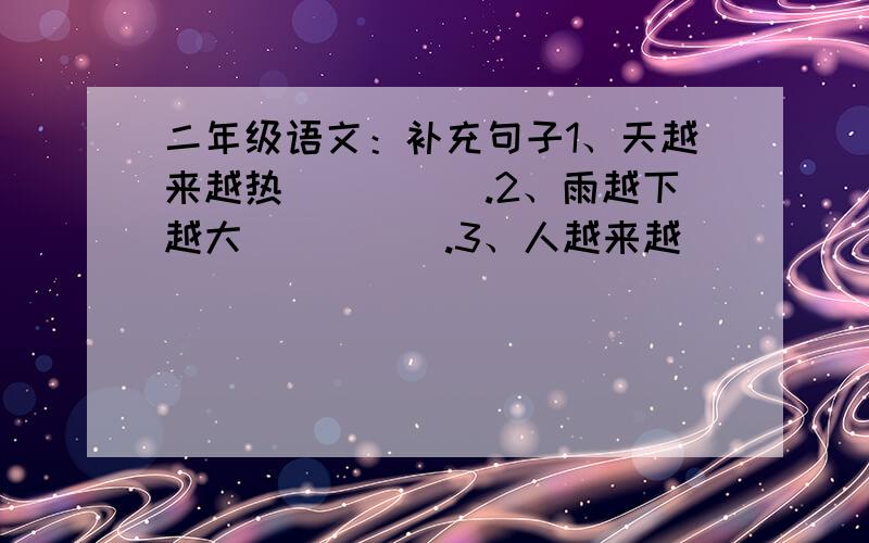 二年级语文：补充句子1、天越来越热_____.2、雨越下越大_____.3、人越来越_____.