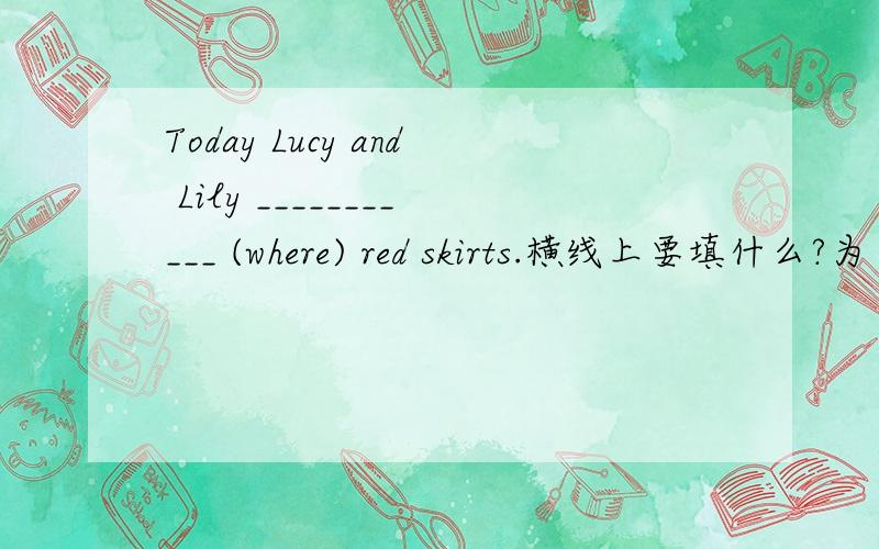 Today Lucy and Lily ___________ (where) red skirts.横线上要填什么?为