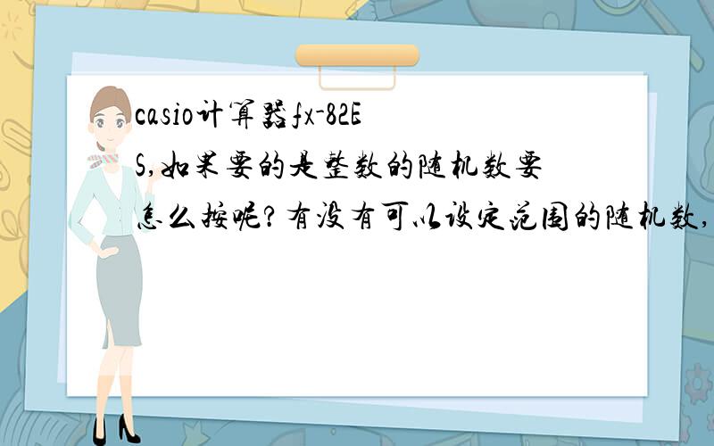 casio计算器fx-82ES,如果要的是整数的随机数要怎么按呢?有没有可以设定范围的随机数,比如说在1-10之间