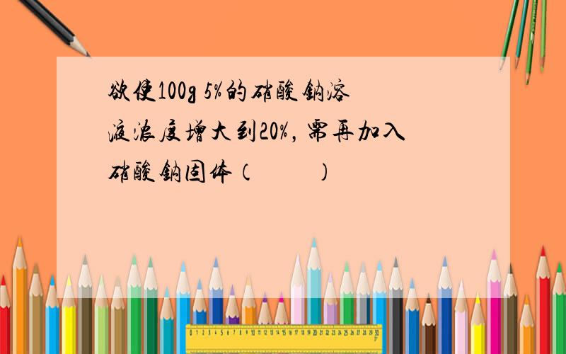 欲使100g 5%的硝酸钠溶液浓度增大到20%，需再加入硝酸钠固体（　　）