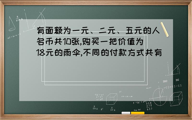 有面额为一元、二元、五元的人名币共10张,购买一把价值为18元的雨伞,不同的付款方式共有（ ）