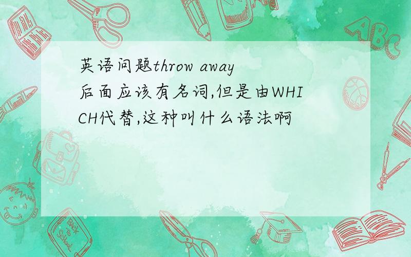 英语问题throw away后面应该有名词,但是由WHICH代替,这种叫什么语法啊