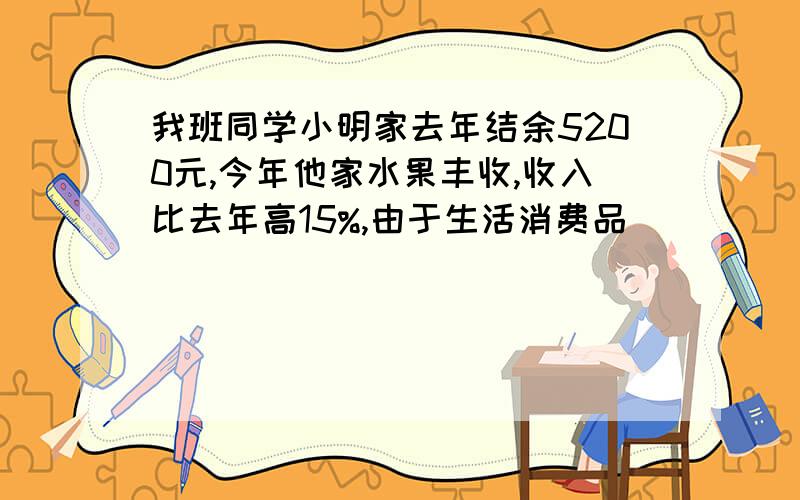 我班同学小明家去年结余5200元,今年他家水果丰收,收入比去年高15%,由于生活消费品