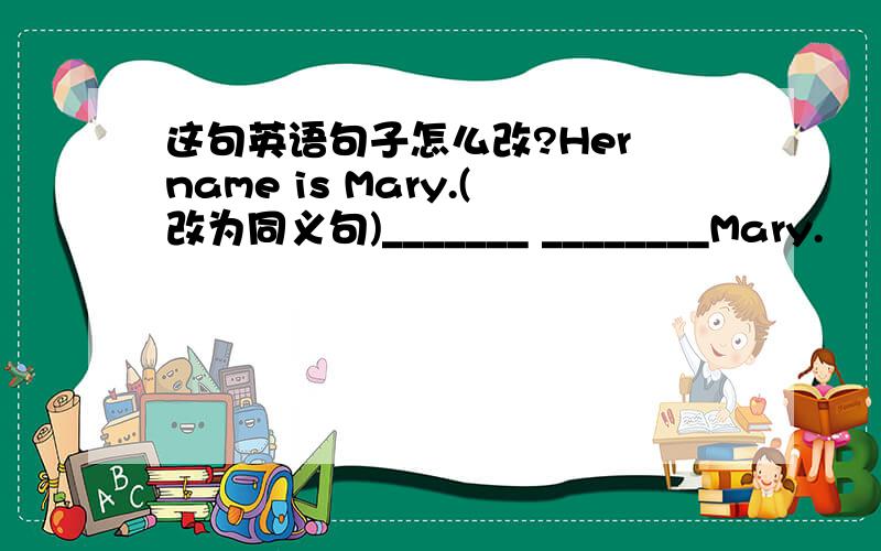 这句英语句子怎么改?Her name is Mary.(改为同义句)_______ ________Mary.