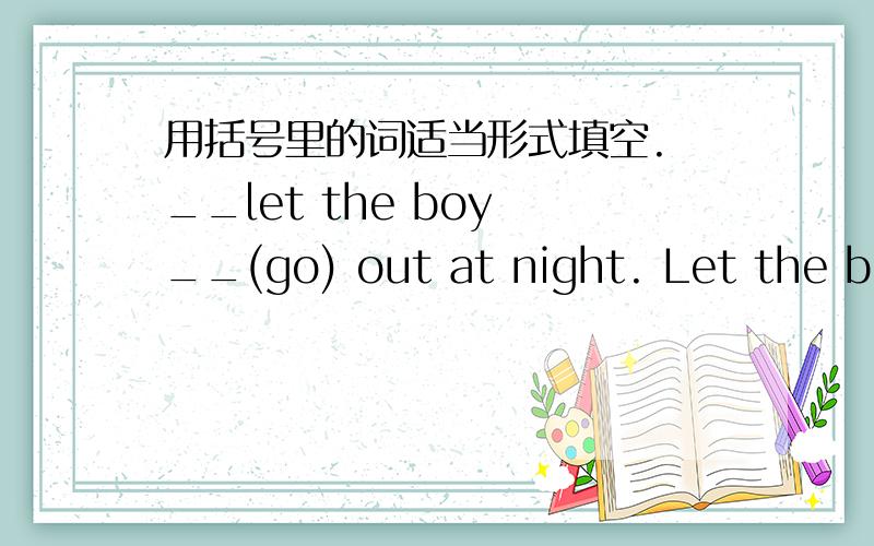 用括号里的词适当形式填空. __let the boy __(go) out at night. Let the boy