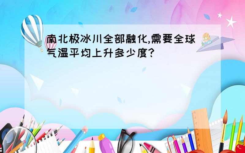 南北极冰川全部融化,需要全球气温平均上升多少度?