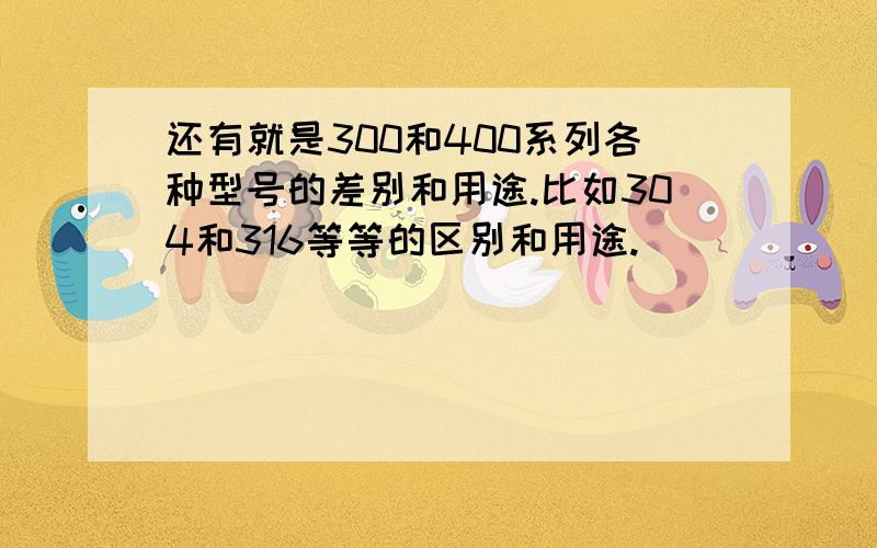 还有就是300和400系列各种型号的差别和用途.比如304和316等等的区别和用途.