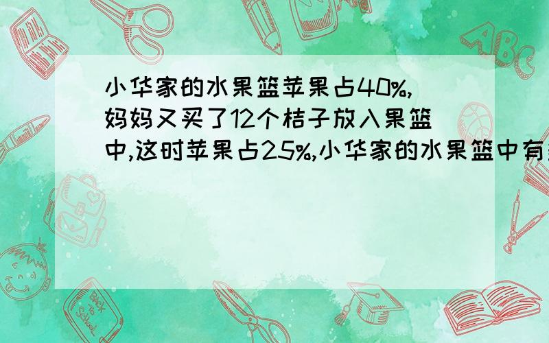 小华家的水果篮苹果占40%,妈妈又买了12个桔子放入果篮中,这时苹果占25%,小华家的水果篮中有多少个苹果?