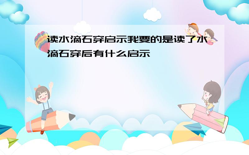 读水滴石穿启示我要的是读了水滴石穿后有什么启示