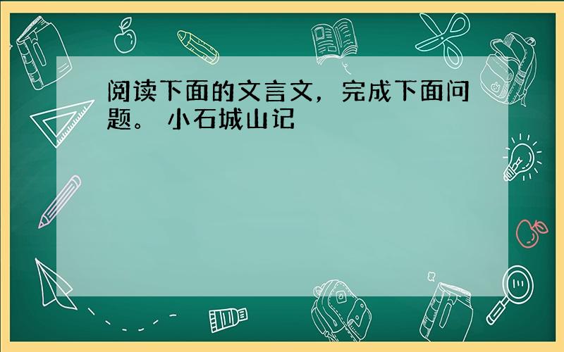 阅读下面的文言文，完成下面问题。 小石城山记