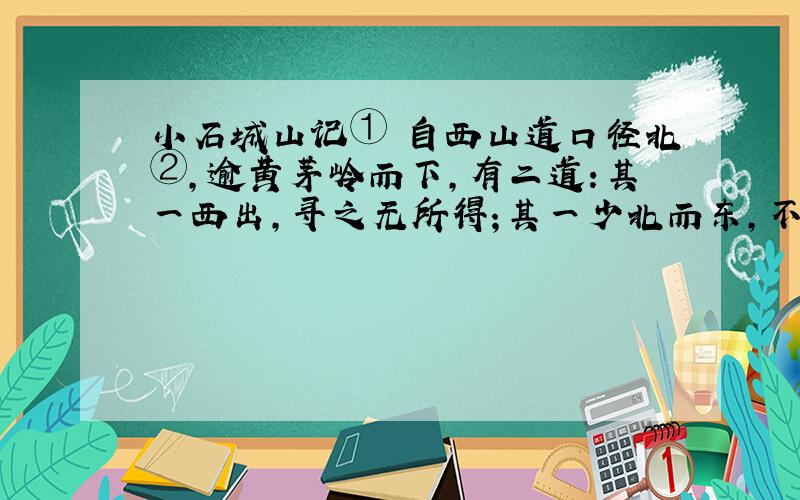 小石城山记① 自西山道口径北②,逾黄茅岭而下,有二道：其一西出,寻之无所得；其一少北而东,不过四十丈,土断而川分,有积石