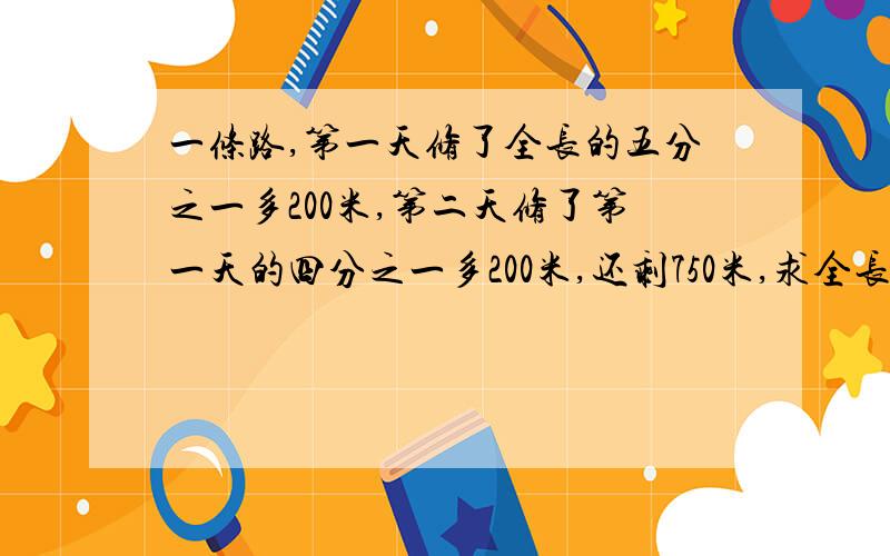 一条路,第一天修了全长的五分之一多200米,第二天修了第一天的四分之一多200米,还剩750米,求全长多少米