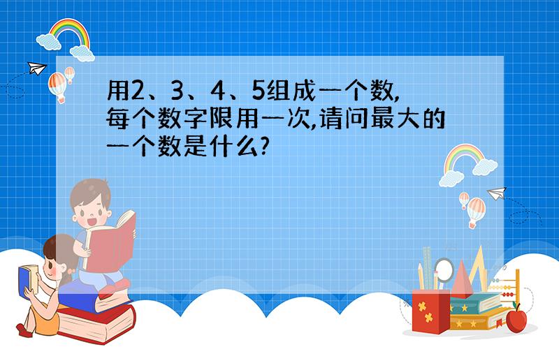 用2、3、4、5组成一个数,每个数字限用一次,请问最大的一个数是什么?