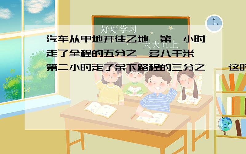 汽车从甲地开往乙地,第一小时走了全程的五分之一多八千米,第二小时走了余下路程的三分之一,这时,汽车开始按64千米/小时的