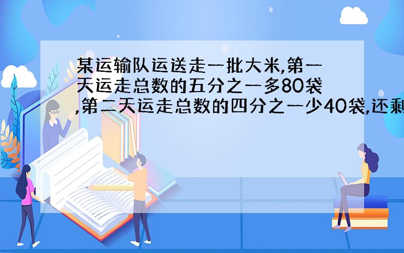 某运输队运送走一批大米,第一天运走总数的五分之一多80袋,第二天运走总数的四分之一少40袋,还剩下180袋没有运走,这批