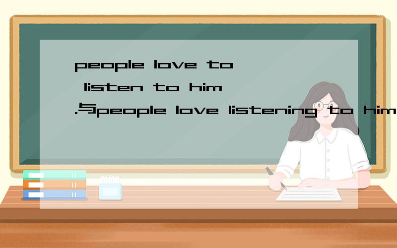 people love to listen to him.与people love listening to him.的