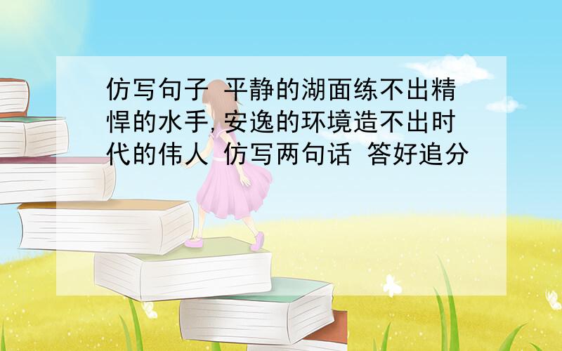 仿写句子 平静的湖面练不出精悍的水手,安逸的环境造不出时代的伟人 仿写两句话 答好追分