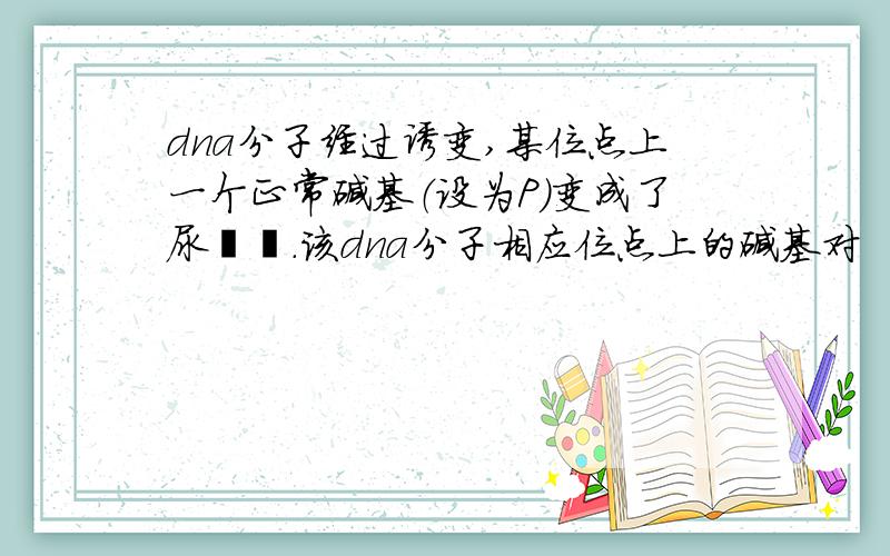 dna分子经过诱变,某位点上一个正常碱基（设为P）变成了尿嘧啶.该dna分子相应位点上的碱基对