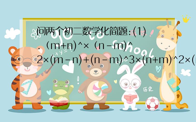 问两个初二数学化简题:(1).（m+n)^×（n-m)^2×(m-n)+(n-m)^3×(n+m)^2×(m+n)^2