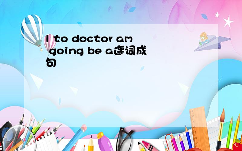 l to doctor am going be a连词成句