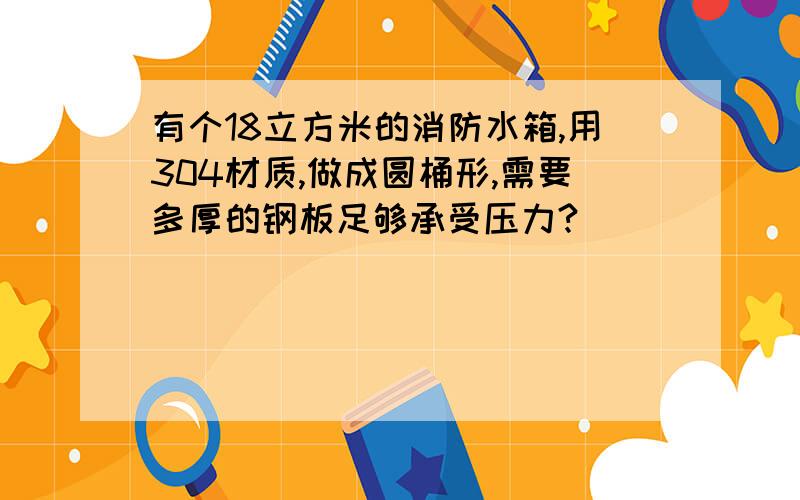 有个18立方米的消防水箱,用304材质,做成圆桶形,需要多厚的钢板足够承受压力?