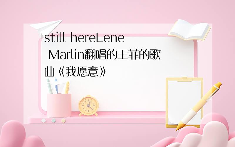 still hereLene Marlin翻唱的王菲的歌曲《我愿意》