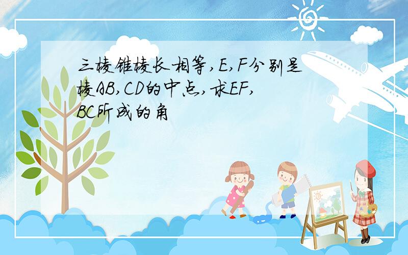 三棱锥棱长相等,E,F分别是棱AB,CD的中点,求EF,BC所成的角