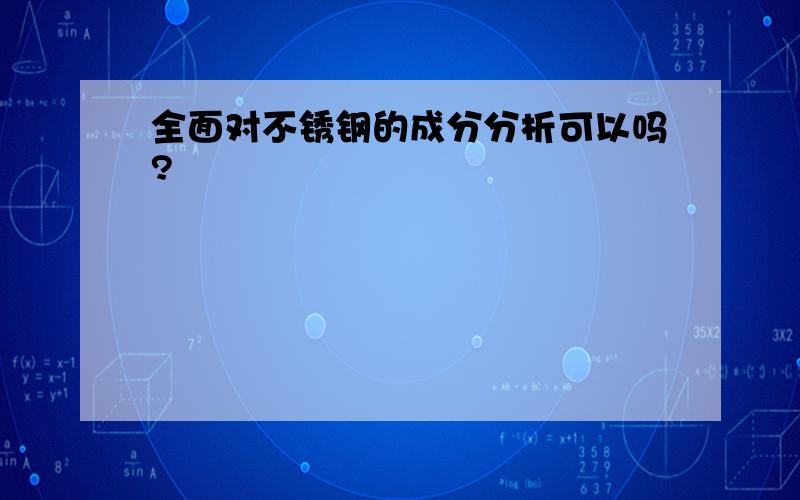 全面对不锈钢的成分分析可以吗?