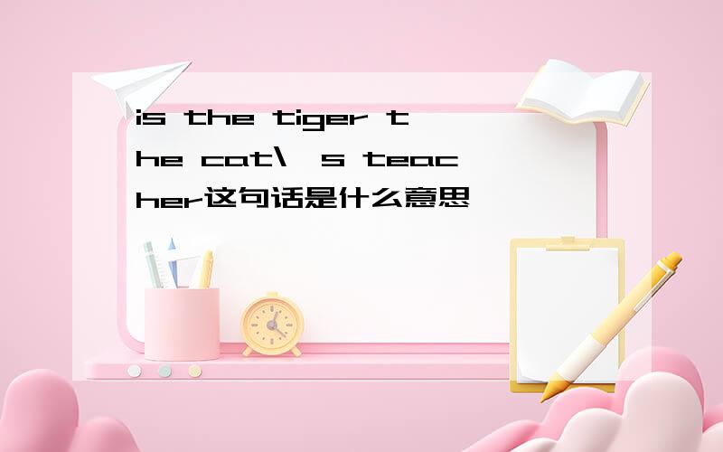 is the tiger the cat\'s teacher这句话是什么意思