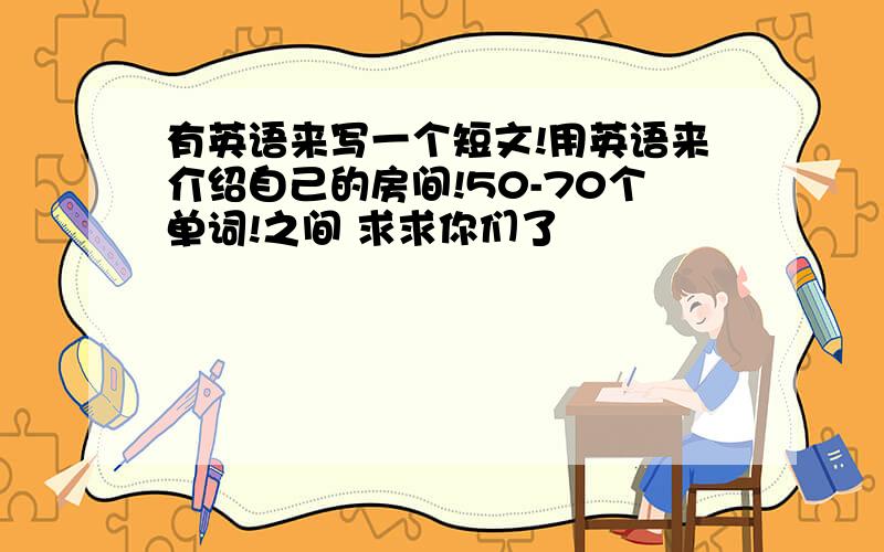 有英语来写一个短文!用英语来介绍自己的房间!50-70个单词!之间 求求你们了