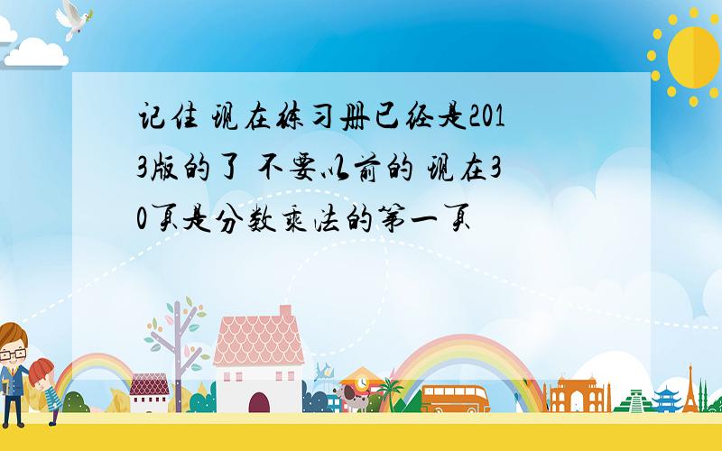 记住 现在练习册已经是2013版的了 不要以前的 现在30页是分数乘法的第一页