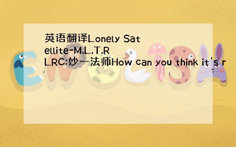 英语翻译Lonely Satellite-M.L.T.RLRC:妙一法师How can you think it's r