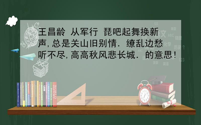 王昌龄 从军行 琵吧起舞换新声,总是关山旧别情．缭乱边愁听不尽,高高秋风悲长城．的意思!