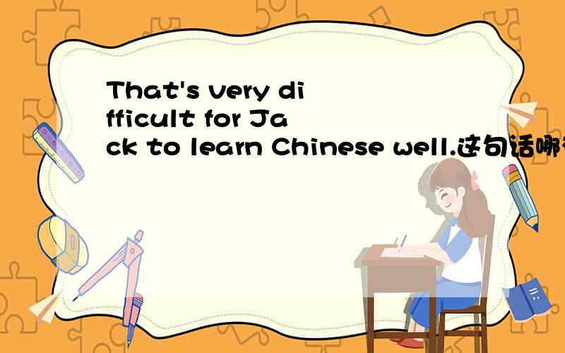 That's very difficult for Jack to learn Chinese well.这句话哪有错?