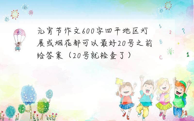 元宵节作文600字四平地区灯展或烟花都可以最好20号之前给答案（20号就检查了）